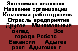 Экономист-аналитик › Название организации ­ Компания-работодатель › Отрасль предприятия ­ Другое › Минимальный оклад ­ 15 500 - Все города Работа » Вакансии   . Адыгея респ.,Адыгейск г.